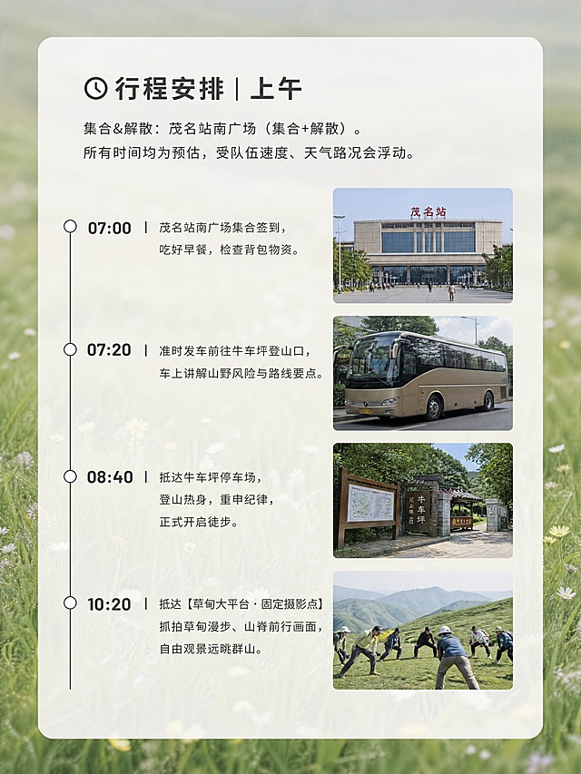 3:4竖版1080×1440，写实摄影，柔和自然光，画面干净简约，半透米白色文字卡片，字体清晰，不要花哨装饰。小图拼贴：茂名站广场、大巴车、牛车坪登山口、队员热身；背景淡淡的草甸虚化背景，时间轴排版，画面简约宁静。页面完整文字：大标题「⏰行程安排｜上午」。集合&解散：茂名站南广场（集合+解散）。所有时间均为预估，受队伍速度、天气路况会浮动。07:00｜茂名站南广场集合签到，吃好早餐，检查背包物资。07:20｜准时发车前往牛车坪登山口，车上讲解山野风险与路线要点。08:40｜抵达牛车坪停车场，登山热身，重申纪律，正式开启徒步。10:20｜抵达【草甸大平台・固定摄影点】抓拍草甸漫步、山脊前行画面，自由观景远眺群山。文字深灰色，时间点加粗，左侧时间轴竖线设计，半透米白卡片承载，小红书内页质感。