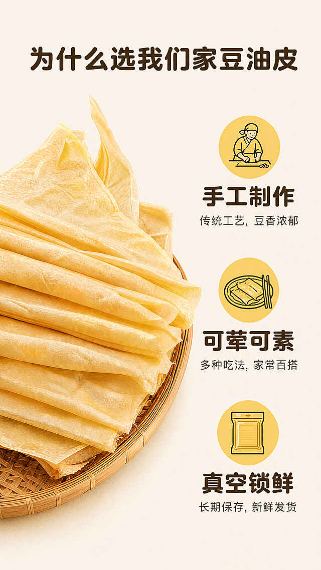 [第6屏] 为什么选我们家豆油皮，严格使用您提供的实物图【https://29】作为左侧产品主体，右侧保留原有三个卖点图标和文字排版，不改变产品原貌。
[风格要求] 真实自然，完全保留您上传豆油皮的色泽、纹理、褶皱和堆叠形态，不做任何AI修饰或美化。
[元素布局] 左侧放置您提供的真实豆油皮实物图（竹编筐中堆叠），占据约45%画面宽度；右侧纵向排列三个卖点：手工制作、可荤可素、真空锁鲜，图标和文字位置与原设计一致，不遮挡产品。
[文字版式] 顶部大标题「为什么选我们家豆油皮」; 三个卖点依次为：
1. 「手工制作」传统工艺，豆香浓郁
2. 「可荤可素」多种吃法，家常百搭
3. 「真空锁鲜」长期保存，新鲜发货
字体沿用圆角粗黑体，深棕色，纯色填充；标题字号占画面宽度8%，卖点文字字号适中，清晰易读。
[比例分辨率] 9:16竖版比例0，4K分辨率，文字清晰，产品真实。
[负向提示词] 修改豆油皮颜色纹理, 改变堆叠形态, 过度磨皮, 虚假质感, 文字遮挡产品, 与原图差异大。