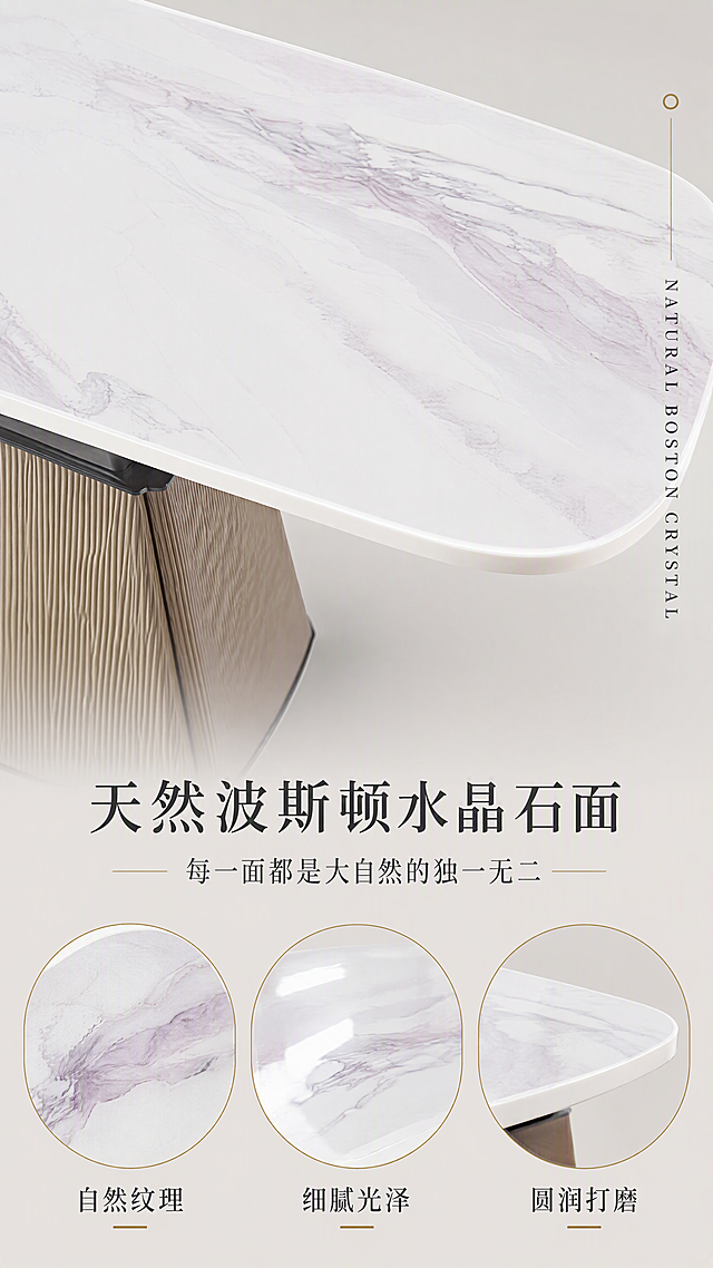 [第3张] 材质解析页-天然波斯顿水晶石面细节展示。本张使用【图1】作为商品主体，重点展示桌面部分。
[氛围/风格] 材质特写风，高级质感，微距细节清晰，商业摄影质感，纯净背景突出石面纹理。
[元素布局] 上半部分为餐桌桌面大特写，占比约50%，展示天然波斯顿水晶石的自然纹理、白紫交织的纹路、光滑细腻的表面；下半部分为三个圆形材质细节放大图，分别展示石面光泽度、边缘打磨工艺、石面厚度截面；背景为浅灰色渐变，干净不抢戏。
[光影质感] 顶部柔光均匀照射，石面有柔和高光带，纹理层次清晰，边缘圆润处有自然高光过渡。
[配色色系] 全局底色 #F0EDE8 暖灰；主色石面白紫纹理；辅助色深灰文字、金色点缀线。
[视角构图] 俯视+微倾斜视角，上大下小布局，阅读动线顶部石面大特写→中部标题→底部三个细节图。
[文字版式] 中部主标题「天然波斯顿水晶石面」，副标题「每一面都是大自然的独一无二」；底部三个圆形图下方分别标注「自然纹理」「细腻光泽」「圆润打磨」；右侧有竖向英文标签「NATURAL BOSTON CRYSTAL」；文字不遮挡石面关键纹理。
[比例分辨率] 9:16竖版比例，4K分辨率，文字清晰可辨，高清画质。
[负向提示词] 石面纹理错误，颜色偏差，变形，水印，文字错乱，文字过小，背景杂乱。