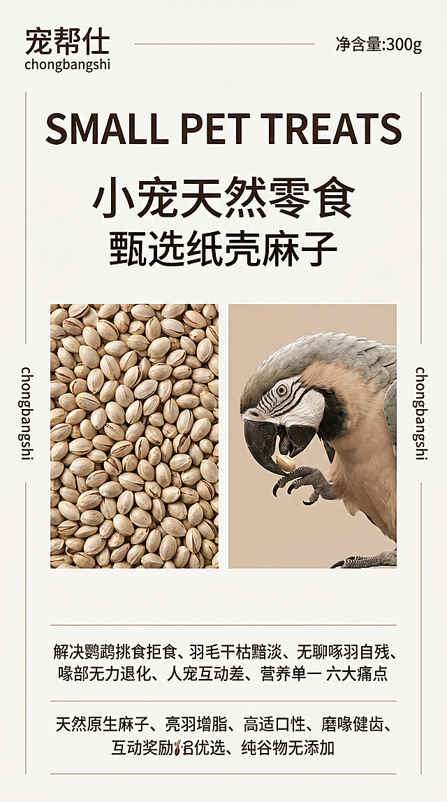 340×567px 横版包装设计，宠帮仕小宠零食纸壳麻子外包装设计，高清商业包装平面设计，哑光高级印刷质感，文字锐利清晰，排版工整。米白色 + 浅咖棕轻奢低饱和配色；左上角固定双行品牌："宠帮仕 chongbangshi" 中英文双标题，右上角标注净含量；顶部居中大号英文主标题"SMALL PET TREATS"，下方两行中文副标题"小宠天然零食"、"甄选纸壳麻子"；核心视觉左右布局：左侧纸壳麻子产品实拍图，右侧高清写实彩色鹦鹉，低头啄食麻子互动画面；底部横向均匀排布卖点模块，侧边竖向品牌文字，版式对称平衡、层级清晰、高级留白。卖点文字：解决鹦鹉挑食拒食、羽毛干枯黯淡、无聊啄羽自残、喙部无力退化、人宠互动差、营养单一六大痛点；天然原生麻子、亮羽增脂、高适口性、磨喙健齿、互动奖励优选、纯谷物无添加。纯净哑光米白色纯色背景，浅咖色极简装饰线条，无杂乱纹理，干净简约，适配包装印刷。暖米白 + 浅摩卡棕固定主色调，搭配鹦鹉原生羽色、谷物本色，文字深咖 / 纯黑，柔光均匀无阴影，低饱和轻奢配色，全程无偏色。高端简约小宠食品包装设计，写实摄影 + 平面排版结合，商业哑光质感，突出产品与互动卖点，版式 / 字体 / 间距对齐工整。负面提示词：色彩偏色、版式改动、文字模糊、产品变形、高饱和色彩、硬阴影、噪点水印、卡通元素、杂乱纹理、多余装饰、冷色调、非鹦鹉鸟类