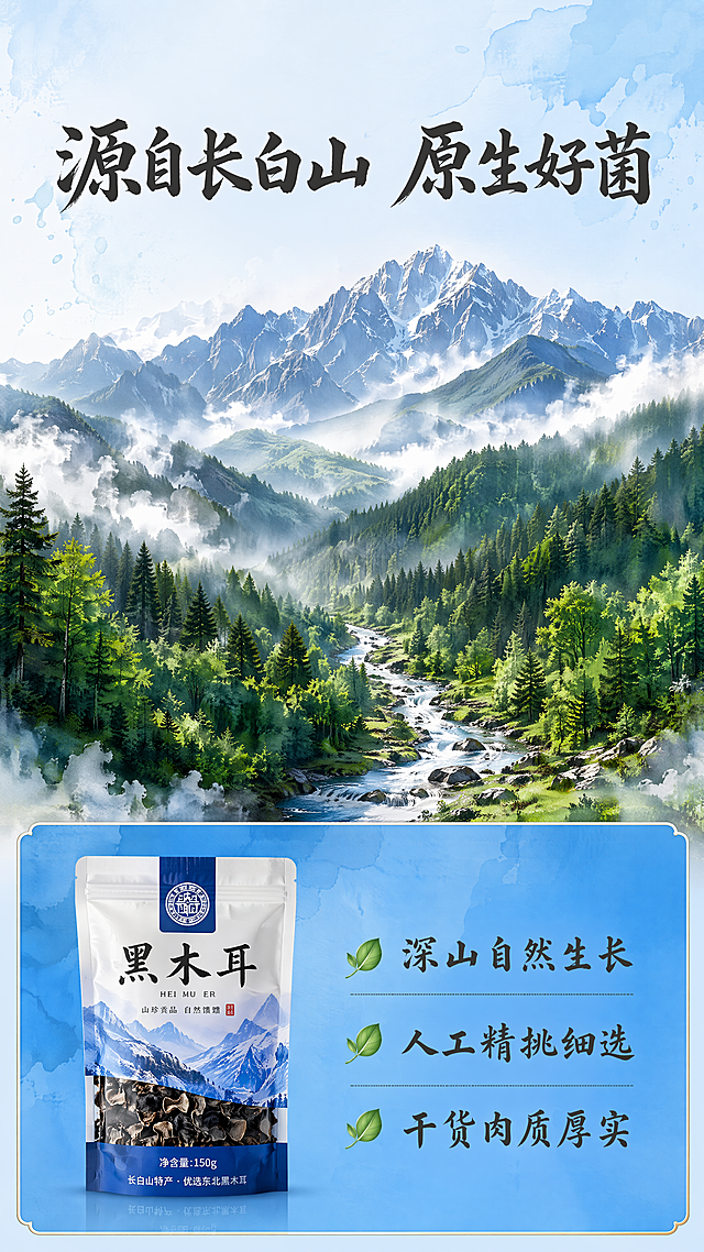 [第2屏] 长白山核心产地环境展示屏-东北干货黑木耳产地介绍。本屏使用【图1】提取产品信息。
[氛围/风格] 蓝色水墨国风，写实结合水墨，自然原生态氛围，清新通透，商业摄影质感。
[元素布局] 画面上半部分为长白山实景水墨画，层叠雪山森林，云雾缭绕，溪流蜿蜒，占据上三分之二区域；下半部分为蓝色信息卡区域，左侧放置【图1】的产品包装缩小展示，右侧为文字卖点区域。整体保持三层结构：水墨背景→实景山林→前景信息卡，层次分明。信息卡左小右大，包装占左侧约30%宽度，文字占右侧约70%，不拥挤。
[光影质感] 自然光从左侧照射山林，右侧柔和阴影，整体明亮通透，水墨与实景融合自然，信息卡区域清晰干净。
[配色色系] 全局底色：#E6F3FF（浅天蓝）；主体配色：#1E88E5（信息卡蓝）+ #2E7D32（山林绿）+ #212121（文字深灰）；辅助色同首屏保持一致。
[视角构图] 俯视山林全景，前景信息卡横向平铺，符合手机从上到下阅读顺序，动线清晰。
[文字版式] 顶部大标题「源自长白山 原生好菌」深灰色书法字体，居中对齐，字号为画面宽度7%-9%；标题下留白，下半部分蓝色信息卡内，左侧放置包装，右侧卖点分三点排列：「深山自然生长」「人工精挑细选」「干货肉质厚实」，每点配小树叶图标，左侧图标右侧文字，每行不超过8字，保持书法感字形，字色深灰，字效纯色填充，和首屏字体风格完全一致。
[比例分辨率] 9:16竖版比例，4K分辨率，文字清晰可辨，超高清。
[负向提示词] 包装变形，文字错乱，颜色偏差，背景杂乱，极限词，虚假宣传。