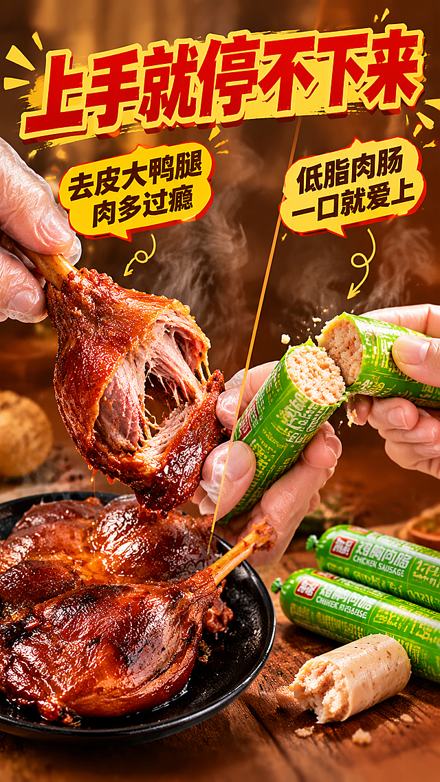 [商品] 使用【图1】卤香去皮鸭腿和鸡胸肉肠；鸭腿保留酱卤红棕色、带骨形态、油亮卤汁；肉肠保留绿色包装及文字，可拆袋露出肠体；商品处理：保留产品原貌，增强肉汁光泽和食用真实感，手部动作自然。
[画面] 目标：手部食用动作展示，强化即食属性与食欲。左右分栏构图，左侧占55%：一只手戴着一次性手套手撕鸭腿，鸭腿肉被撕下一块，肉丝拉丝、卤汁欲滴，黑色圆盘在下方承接；右侧占40%：另一只手掰开鸡胸肉肠，断面肉质颗粒清晰可见，肉肠碎屑微溅；背景暖棕色虚化，蒸汽缭绕增加热乎刚出锅的感觉；手部为亚洲人正常肤色，动作自然真实。
[视觉] 套系策略：风格=拼多多接地气食欲商业摄影，暖色调高饱和；标题字=粗黑体+厚重描边，大字报风格；正文字=简洁黑体，清晰易读；主色=酱卤红棕+暖橙；背景延展=基于红棕暖橙做深浅渐变、蒸汽光晕、木质纹理暗纹；强调色=亮黄色，仅用于价格标签、卖点图标和重点高亮；标题色=正红色+黄色描边；正文色=深棕黑；组件=圆角红黄渐变信息卡、粗线引线、爆炸贴式标签；光影=顶部暖光打亮肉面，侧光勾勒油亮光泽，整体暖调浓郁。
[文字] 顶部大标题「上手就停不下来」，左侧鸭腿区配文「去皮大鸭腿 肉多过瘾」，右侧肉肠区配文「低脂肉肠 一口就爱上」；文字全部横向排版，不遮挡手部和产品主体。
[规格] 图片比例9:16竖版，分辨率4K，quality=medium；避免变形、错字、文字过小、冷色调、手部动作僵硬、产品颜色改变。