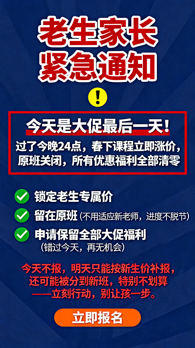 课程涨价紧急通知海报，简洁明了的通知风格。深蓝色背景，白色文字，红色强调关键信息。顶部大号加粗红色字体写着"老生家长紧急通知"，下方有黄色感叹号图标。中间上半部分红色边框突出文字"今天是大促最后一天！过了今晚24点，春下课程立即涨价，原班关闭，所有优惠福利全部清零！"，文字加粗。下半部分列出三大优势：绿色对勾图标✅ 锁定老生专属价，✅ 留在原班（不用适应新老师，进度不脱节），✅ 申请保留全部大促福利（错过今天，再无机会）。底部红色加粗字体写着"今天不报，明天只能按新生价补报，还可能被分到新班，特别不划算——立刻行动，别让孩子输在最后一步！"，最下方有橙色"立即报名"按钮。红、蓝、绿对比色彩搭配，层级清晰突出紧迫感，教育机构通知海报。