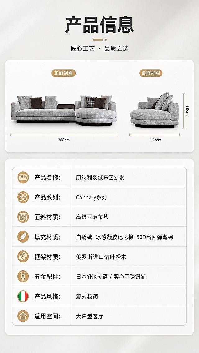 [商品] 使用【图1】康纳利Connery灰色布艺转角贵妃组合沙发；保留直排+圆贵妃模块结构、浅灰色布艺面料、整体比例与造型；商品处理：沙发正侧视清晰展示，用于参数页示意，不改变颜色和结构。
[画面] 目标：第8张·产品信息参数收口，以规格参数表结束全套详情页。上下分区竖版9:16构图，上半部分约40%为沙发正侧视示意（正面+侧面双视角小图并排），下半部分约60%为规格参数表；背景为暖白+浅灰渐变，亮色调简洁专业；参数表用浅灰细线分隔，整齐清晰。
[视觉] 套系策略：风格=意式极简高端家居商业摄影；标题字=现代无衬线粗黑体；正文字=简洁无衬线中黑体；主色=浅灰+暖白；背景延展=基于暖白+浅灰做深浅层级、同色渐变和细腻织物/哑光墙面质感；强调色=香槟金，仅用于小面积图标、引线、标签和局部金属光效；标题色=深炭灰；正文色=中暖灰；组件=圆角浅底信息卡、细线引线、数字序号胶囊；光影=均匀暖柔光，参数表清晰可读。
[文字] 顶部标题「产品信息」，参数表包含字段：「产品名称：康纳利羽绒布艺沙发」「产品系列：Connery系列」「面料材质：高级亚麻布艺」「填充材质：白鹅绒+冰感凝胶记忆棉+50D高回弹海绵」「框架材质：俄罗斯进口落叶松木」「五金配件：日本YKK拉链 / 实心不锈钢脚」「产品风格：意式极简」「适用空间：大户型客厅」；全部横向排版，字号保证手机端清晰可读。
[规格] 图片比例9:16竖版，4K分辨率，淘宝/天猫详情页适配，中文文案；避免变形、错字、文字过小、冷蓝/蓝灰背景、参数混乱、极限词。