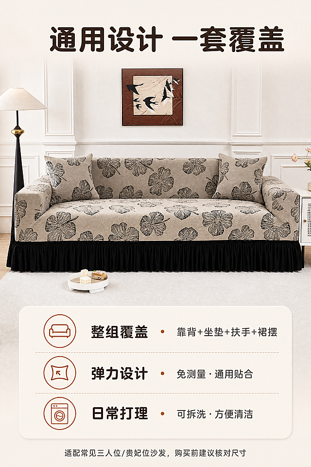 [商品] 使用【图1】与【图5】米白底黑色植物线条印花雪尼尔全包沙发套；保留沙发套结构、米白底色、黑色叶片/花卉线条印花、黑色裙摆；商品处理：展示完整正面标准形态，自然去皱，不改变颜色与结构。
[画面] 目标=规格选购，让消费者清楚产品覆盖范围；构图=上方产品标准正面图占55%，下方信息卡区域占35%；场景=干净奶油色客厅一角，浅色背景；阅读动线=先看产品，再看信息卡；信息卡为圆角浅米色卡片。
[视觉] 套系策略：风格=奶油法式温馨客厅商业摄影；标题字=圆润粗黑无衬线；正文字=清晰无衬线体；主色=奶油米白；背景延展=奶白/浅咖墙面做深浅层级，暖光自然过渡；强调色=焦糖棕，仅用于小面积图标、引线与标签；标题色=深咖；正文色=暖灰；组件=圆角浅米信息卡、细线引线；光影=均匀明亮柔光。
[文字] 顶部主标题「通用设计 一套覆盖」（≤10字，深咖色）；下方信息卡三行横排：整组覆盖「靠背+坐垫+扶手+裙摆」/弹力设计「免测量·通用贴合」/日常打理「可拆洗·方便清洁」，每行焦糖棕图标+深咖小字；底部小字「适配常见三人位/贵妃位沙发，购买前建议核对尺寸」（暖灰色）；仅横向排版，不遮挡产品。
[规格] 平台比例高宽比≤2，1440×2160，分辨率4K，避免变形、文字错乱、竖排文字、水印、平台Logo、冷蓝冷灰色调、产品颜色改变、虚构参数。