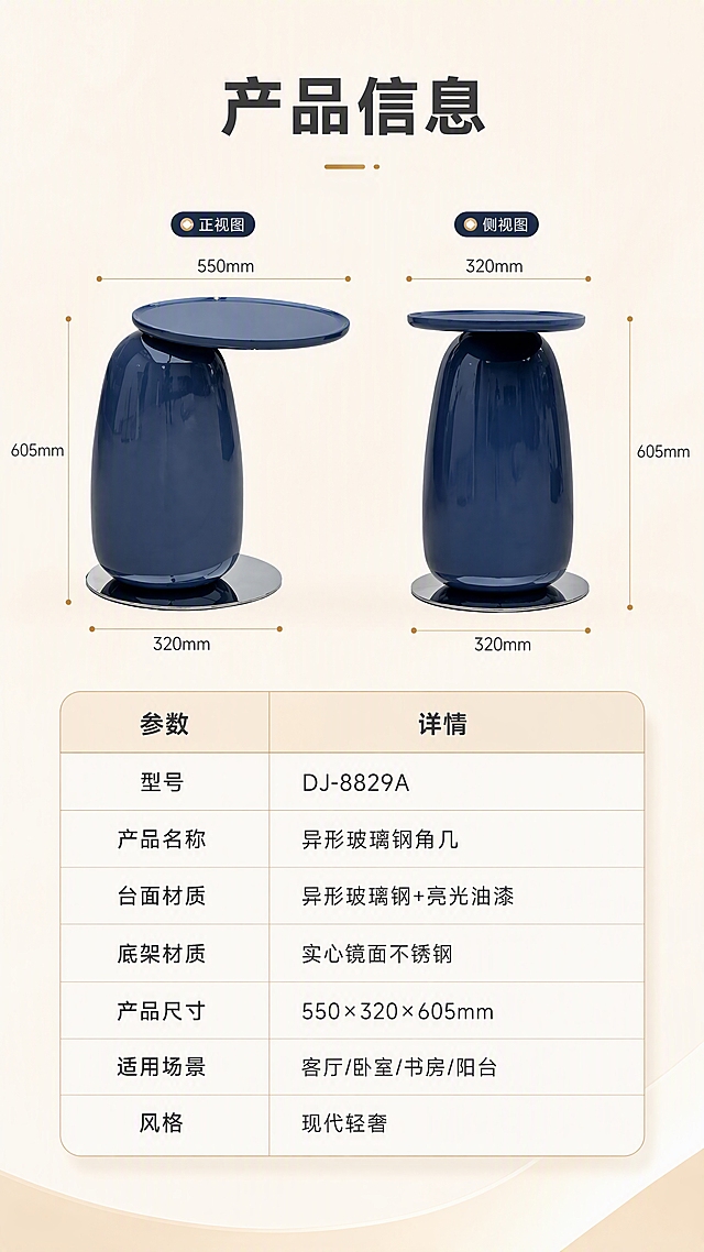 [商品] 使用【图1】DJ-8829A深蓝色异形玻璃钢角几；保留异形台面、水滴形主体、镜面不锈钢底盘的结构比例，保留深蓝亮光漆面和金属反光质感，不改变造型和颜色。
[画面] 目标：产品信息页，规格参数收口。上下分区构图，上半部分产品正侧视展示（带尺寸引线示意），下半部分规整参数表；产品占画面约40%，背景为浅米白纯净空间，整体简洁专业，信息清晰。
[视觉] 套系策略：风格=现代轻奢亮调家居商业摄影；标题字=现代无衬线粗黑体；正文字=简洁无衬线体；主色=浅米白/奶杏色；背景延展=基于浅米白做深浅层级、同色渐变和细腻哑光质感；强调色=深蓝+香槟金，仅用于小面积图标、引线和标签；标题色=深炭灰；正文色=中暖灰；组件=圆角参数表格、细线分隔、表头浅底高亮；光影=正侧柔光，产品轮廓清晰。
[文字] 顶部标题「产品信息」；参数表包含：型号「DJ-8829A」、产品名称「异形玻璃钢角几」、台面材质「异形玻璃钢+亮光油漆」、底架材质「实心镜面不锈钢」、产品尺寸「550×320×605mm」、适用场景「客厅/卧室/书房/阳台」、风格「现代轻奢」；文字全部横向排版，表格清晰，手机端可读。
[规格] 淘宝/天猫详情页，单屏比例9:16竖版，4K分辨率，负向提示：避免变形、错字、文字过小、冷蓝灰背景、产品颜色改变、结构失真、极限词、水印、二维码。