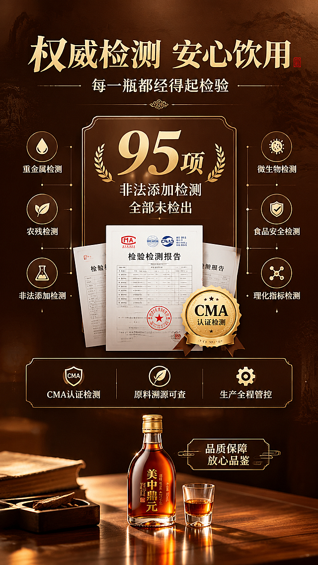 [商品] 使用【图1】美中鼎元50ml品鉴装酒瓶缩小置于画面底部中央作辅助；保留瓶身所有文字和外观原貌。
[画面] 目标：安全信任页，第三方CMA检测权威背书。构图：上方主标题区，中部为检测报告/认证徽章展示区，底部产品小图。画面中心展示CMA检测认证标识和检测报告缩略图样式，突出"95项非法添加检测"大数字；左右两侧分布检测项目图标（重金属、农残、非法添加等）；背景为深棕渐变+细腻纹理，营造专业可信氛围。≥3层信息层级（标题层/检测数据层/产品层）。
[视觉] 套系策略：风格=高端中式养生酒商业摄影，东方雅致沉稳；标题字=宋体衬线粗体，带书法气质；正文字=简洁宋体；主色=深棕+暖金；背景延展=基于深棕木色做深浅层级、暖光晕染和细腻木纹/宣纸质感；强调色=鎏金色，仅用于小面积图标、引线和标题点缀；标题色=鎏金色；正文色=暖米白；组件=圆角深色信息卡、细金线引线、中式印章元素、徽章式认证标识；光影=均匀柔和布光，数据和标识清晰锐利。
[文字] 顶部主标题："权威检测 安心饮用"；副标题："每一瓶都经得起检验"；中部大数字突出："95项" 下方小字："非法添加检测 全部未检出"；下方3个信任点横排带图标：「CMA认证检测」「原料溯源可查」「生产全程管控」；底部产品旁标注"品质保障 放心品鉴"；所有文字横排，字号保证手机端清晰可读。
[规格] 图片比例9:16竖版，4K分辨率，负向提示：避免错字、文字过小、冷蓝背景、虚假认证标识、绝对化用语、产品文字错乱、医疗化承诺。