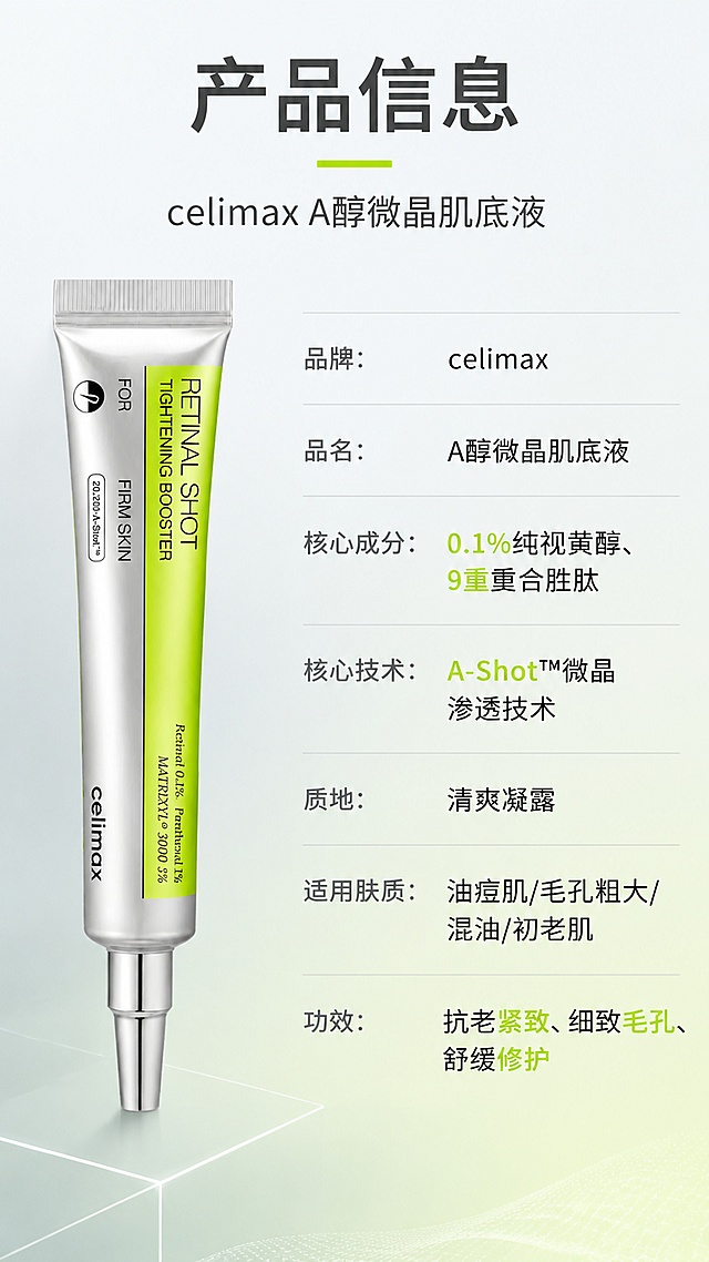 [第8屏] 产品信息规格屏-celimax A醇微晶肌底液参数表。本屏使用【图1】作为产品主体，左物右表型版式。
[氛围/风格] 简洁专业信息风，浅渐变背景，信息清晰规整，品牌感强。
[元素布局] 画面左侧为产品管身正面标准照，占比约40%，竖直放置；右侧为竖排参数表，占比约50%；背景为银灰到浅绿的柔和渐变，底部有细微几何线条装饰；管身物理结构、比例、颜色、文字与输入产品图完全一致。
[光影质感] 正面均匀柔光，产品边缘清晰，管身有自然高光，整体干净明亮。
[配色色系] 全局底色 #F0F4F8 银灰浅绿渐变；主色荧光绿 #A8E63D；辅助色深灰、白色、浅蓝。
[视角构图] 左产品右表格构图，正面平视角度，阅读动线顶部标题 → 左侧产品 → 右侧参数表。
[文字版式] 版式为顶部大标题 + 左产品 + 右参数表。顶部主标题「产品信息」，副标题「celimax A醇微晶肌底液」；右侧参数表包含：「品牌：celimax」「品名：A醇微晶肌底液」「核心成分：0.1%纯视黄醇、9重复合胜肽」「核心技术：A-Shot™微晶渗透技术」「质地：清爽凝露」「适用肤质：油痘肌/毛孔粗大/混油/初老肌」「功效：抗老紧致、细致毛孔、舒缓修护」；参数表用浅灰色分割线分隔，标签文字深灰，内容文字黑色，关键词用荧光绿高亮。
[比例分辨率] 9:16竖版比例，4K分辨率，文字清晰可辨，高清画质。
[负向提示词] 产品变形，缺件错件，颜色偏差，水印，文字错乱，文字过小，画面模糊。