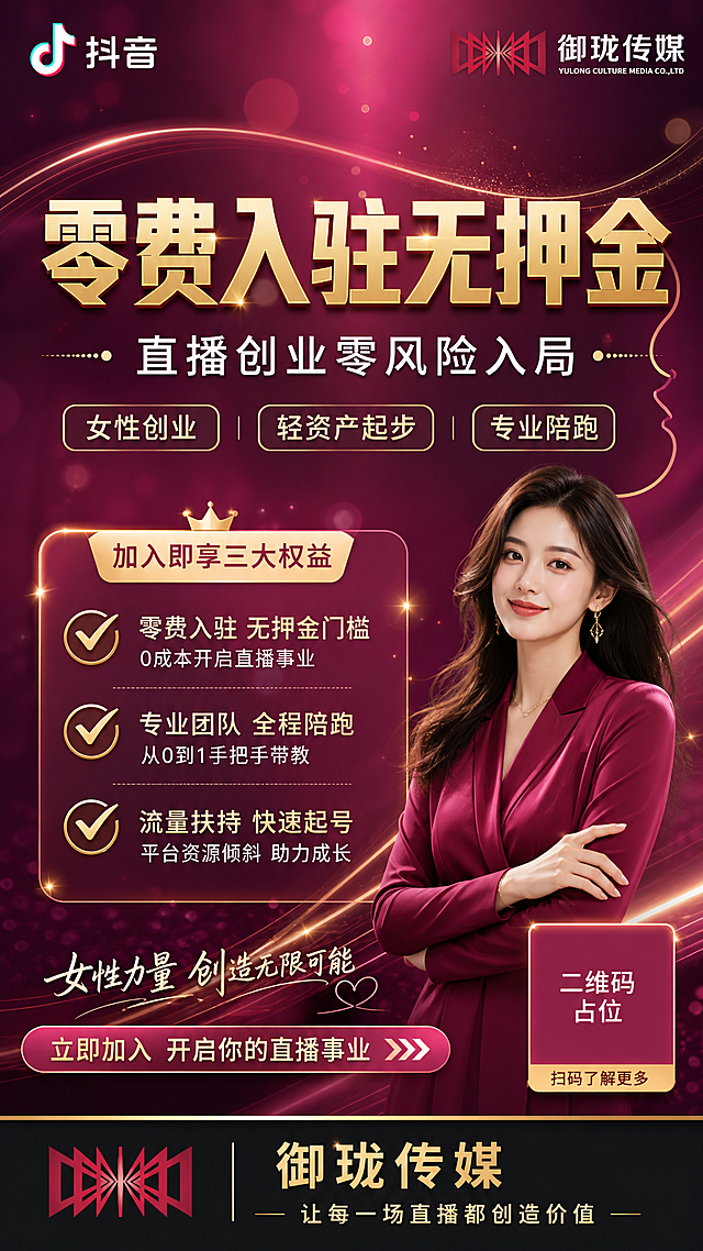 一张女性创业直播招募朋友圈海报，竖版9:16，高级精致风格，深玫红与金色为主色调，背景为渐变深紫红色，点缀金色光斑和柔光线条，营造轻奢女性向氛围。

画面顶部左侧放置抖音logo，右侧放置御珑传媒logo（参考图1的红色几何图形logo样式），两个logo清晰可见。

画面中央偏上为大标题主视觉，主标题文字为"零费入驻无押金"，采用金色粗体大字，醒目有力；副标题为"直播创业零风险入局"，白色字体，位于主标题下方。

主标题下方设置女性创业标签区，包含三个标签："女性创业"、"轻资产起步"、"专业陪跑"，标签为半透明深底金边样式。

画面中部为权益清单区，以金色对勾标记列出三条权益："✓ 零费入驻 无押金门槛"、"✓ 专业团队 全程陪跑"、"✓ 流量扶持 快速起号"，文字清晰易读。

画面最底部为品牌底栏，深色背景，左侧是御珑传媒logo图形，中间是品牌名"御珑传媒"，下方是slogan"让每一场直播都创造价值"，整体排版精美。

整体风格贴合女性创业人群画像，精致高级，玫红金配色，版式精美，层次分明，留白舒适，商业海报质感。

画面中所有信息区域必须填充完整合理的内容，不得出现空白框或待填写区域。
画面中所有二维码区域使用纯色方块占位符呈现，方块中央标注"二维码占位"文字，严禁生成任何可识别的二维码图案。