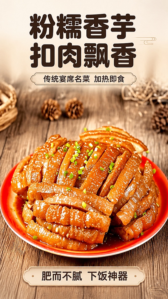 [第1屏] 详情页头图，香芋扣肉预制菜食欲氛围海报，本屏使用【图1】作为商品主体。
[氛围/风格] 暖调家常菜食欲感，温馨木桌场景，真实商业食品摄影质感，让人垂涎欲滴。
[元素布局] 成品香芋扣肉居中放置，占画面约70%，红盘承托，背景木质桌面点缀松果装饰，保持产品摆盘结构、颜色、纹理与原图保持完全一致。
[光影质感] 顶部柔和暖光，产品油亮光泽明显，底部自然阴影，整体通透，凸显肉质油润光泽。
[配色色系] 全局底色 #F5F0E6，主色为深棕木纹与红盘色，辅助色浅棕松果、绿色葱花点缀。
[视角构图] 正面平视，产品为绝对视觉中心，阅读动线从上到下。
[文字版式] 版式采用顶部标题 + 居中产品 + 底部信息栏。主标题 "粉糯香芋 扣肉飘香"，副标题 "传统宴席名菜 加热即食"，使用温润棕黑色圆角黑体；底部卖点 "肥而不腻 下饭神器"；文字清晰，不遮挡主体。
[比例分辨率] 9:16 竖版比例，1080×1920，4K分辨率，高清画质。
[负向提示词] 产品变形，颜色偏差，文字错乱，背景杂乱，水印，缺件错件，结构错误。