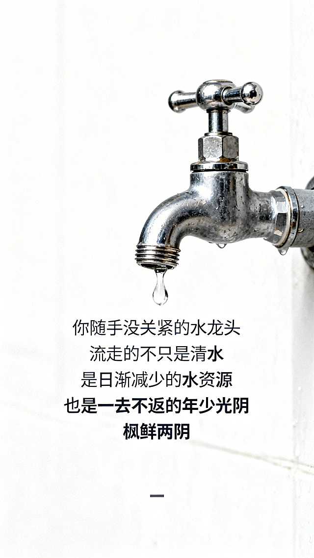 干净公益风背景，展示滴水的水龙头，居中放置正文“你随手没关紧的水龙头 流走的不只是清水 是日渐减少的水资源 也是一去不返的年少光阴 水会枯竭 青春亦会老去 没有什么能无限挥霍”，正文使用深灰色，风格简约公益