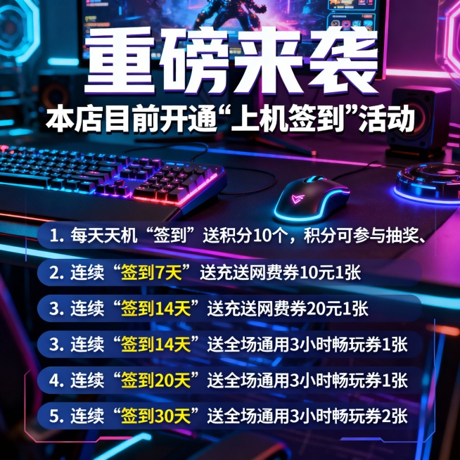 @所有人 
重榜来袭：本店目前开通“上机签到”活动，
1、每天上机“签到”送积分10个，积分可参与抽奖、兑换奖品等活动。
2、连续“签到7天”送充送网费券10元1张
3、连续“签到14天”送充送网费券预览效果