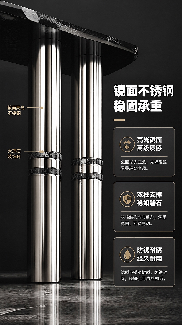 [商品] 使用【图1】DH-8816玄关台；保留双圆柱镜面不锈钢底架结构、造型比例、金属拼接细节；商品处理：增强不锈钢镜面反光效果与金属质感，突出柱体中间大理石装饰环细节，保持结构不变。
[画面] 目标：底架结构解析页，突出镜面亮光不锈钢工艺与稳固承重。构图：左侧产品底架特写，右侧文案说明。底架占画面约60%，低角度仰拍突出柱体挺拔感与镜面反射。展示双柱结构与中间大理石装饰环细节，底部与地面接触清晰。背景：深色简约背景，突出金属反光。
[视觉] 套系策略：风格=意式轻奢高级商业摄影；标题字=现代简约粗黑体；正文字=思源黑体常规；主色=高级黑+银灰；背景延展=基于黑白灰做深浅层级、同色渐变和细腻石材/金属质感；强调色=香槟金，仅用于小面积图标、引线和标签；标题色=纯白/深炭灰；正文色=中灰；组件=圆角深色信息卡、细线引线、金属质感图标；光影=多点光源反射，突出镜面不锈钢的高光与倒影，金属质感强烈。
[文字] 右侧文案区：主标题「镜面不锈钢 稳固承重」（10字），3个卖点：「亮光镜面 高级质感」「双柱支撑 稳如磐石」「防锈耐腐 经久耐用」，配引线标注「镜面亮光不锈钢」「大理石装饰环」，文字横向排版。
[规格] 图片比例9:16竖版，4K分辨率，淘宝/天猫移动端适配，避免变形、错字、文字过小、冷蓝背景、产品结构失真、极限词。
