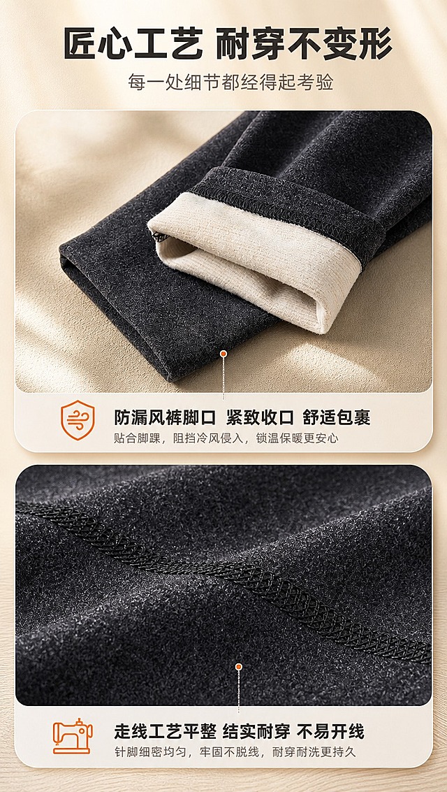 [商品] 使用【图5】男士德绒保暖裤裤脚+走线细节（深麻灰色）；保留裤脚收口、内层白绒、缝线工艺、面料纹理、颜色；增强缝线质感和绒面层次，不改变结构。
[画面] 目标：裤脚与走线细节展示，突出防漏风和做工。构图：上下分栏，上方裤脚收口特写，下方缝线工艺微距。产品占画面70%。背景为浅米黄色，柔和侧光突出纹理。
[视觉] 套系策略：风格=国内电商暖调高级商业摄影；标题字=粗黑无衬线简体中文；正文字=常规无衬线简体中文；主色=深炭灰+暖棕；背景延展=基于暖棕、米灰做深浅层级、同色渐变和细腻织物/木纹质感；强调色=暖橘红，仅用于小面积图标、引线和标签；标题色=深炭灰；正文色=中暖灰；组件=圆角暖底信息卡、细线引线、暖光光晕；光影=左前侧暖柔光，柔和阴影。
[文字] 顶部主标题「匠心工艺 耐穿不变形」，副标题「每一处细节都经得起考验」。上图下方配文「防漏风裤脚口 紧致收口 舒适包裹」，下图下方配文「走线工艺平整 结实耐穿 不易开线」。文字在图片下方，不遮挡产品。
[规格] 图片比例9:16竖版，4K分辨率，medium质量。避免变形、错字、文字过小、冷蓝背景、颜色改变、细节失真、模特、人物。