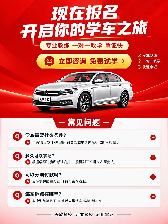 [商品] 使用参考图的红色主色调和驾校品牌视觉，做行动号召与FAQ页。
[画面] 页面目标：行动号召页，引导用户咨询报名，解答常见问题，促进转化。构图：上下两部分，上半部分是报名咨询引导区（大标题+咨询按钮样式+联系方式提示），下半部分是3-4个常见问题FAQ折叠卡样式。主体占比：报名引导区占40%，FAQ区占50%。阅读动线：从上到下，先看报名引导，再看常见问题。前景：报名横幅+FAQ卡片；中景：分隔区；后景：红色渐变背景。
[视觉] 套系策略：风格=国内电商驾校招生专业风格；标题字=粗黑体超大字号；正文字=思源黑体常规；主色=正红色；背景延展=正红色渐变+底部浅红过渡；强调色=金黄色，用于按钮和重点标签；标题色=纯白色；正文色=深灰色；组件=大按钮样式、FAQ问答卡、加号图标、底部品牌标识；光影=均匀柔光，按钮有立体感。
[文字] 顶部大标题："现在报名 开启你的学车之旅"，副标题："专业教练 一对一教学 拿证快"。中间醒目按钮样式文字："立即咨询 免费试学"。FAQ区标题："常见问题"。问题1："学车需要什么条件？"答：年满18周岁 身体健康 符合驾照申请体检标准即可报名。问题2："多久可以拿证？"答：根据学习进度和考试安排 一般两到三个月左右可完成。问题3："可以分期付款吗？"答：支持多种缴费方式 详情可咨询客服。问题4："练车地点在哪里？"答：多个训练场地可选 就近安排练车 详情请咨询。底部小字："天欣驾校 专业驾校 轻松拿证"。文字全部横排。
[规格] 图片比例3:4竖版，宽度750px高度1000px，2K分辨率。负向：变形、错字、模糊、杂乱、水印、平台Logo、二维码、手机号、微信、绝对化用语、包过承诺。