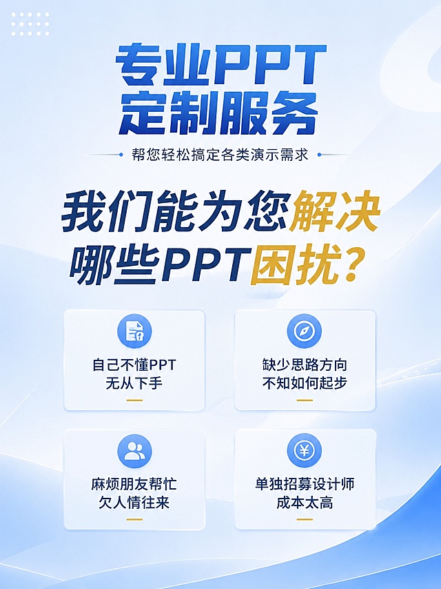 [第1屏] 详情页头图，专业PPT定制设计服务主视觉。本屏提取【图1】版式结构，保留痛点提问核心内容，去除原店铺名称。
[氛围/风格] 清新高级商务风，浅蓝渐变低饱和度背景，简约干净，现代商业设计质感，文字清晰醒目。
[元素布局] 主标题区域占据上方1/3版面，四个痛点方块分布在中下区域，整体留白充足，主体文字突出，占比约70%。保留原问题结构：我们能为您解决哪些PPT困扰？，四个痛点描述做小幅文字调整，保持原意。
[光影质感] 整体均匀柔光，文字边缘清晰，背景渐变柔和过渡，无杂乱阴影，视觉干净通透。
[配色色系] 全局底色 #F0F5FA，主色浅青蓝渐变，辅助色浅金文字，简约清爽配色。
[视角构图] 居中对称构图，从上到下自然阅读动线，视觉中心为问题标题。
[文字版式] 上方主标题「专业PPT定制服务」加粗加大，副标题「帮您轻松搞定各类演示需求」；下方分四格布局四个痛点：「自己不懂PPT 无从下手」「缺少思路方向 不知如何起步」「麻烦朋友帮忙 欠人情往来」「单独招募设计师 成本太高」；文字分区排布，不拥挤，保证移动端清晰可读。
[比例分辨率] 3:4 竖版比例，4K分辨率，文字清晰可辨，高清画质。
[负向提示词] 文字错乱，文字过小，店名残留，水印，颜色杂乱，变形，背景脏污