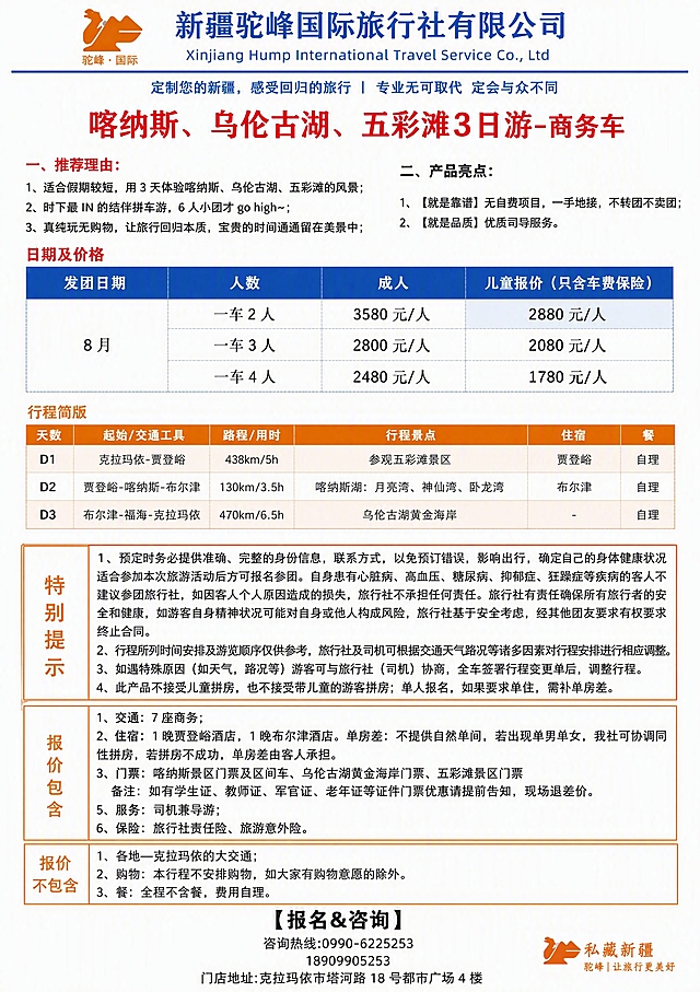A4竖版旅游行程单页设计，整合3张参考图的全部内容，内容不变，字体正确，优化排版，信息层级清晰，适合打印阅读。顶部品牌区：左侧骆驼logo（驼峰·国际），右侧"新疆驼峰国际旅行社有限公司"中英文名称，下方蓝色细横线，再下方slogan"定制您的新疆，感受回归的旅行 | 专业无可取代 定会与众不同"。主标题：红色粗体大字"喀纳斯、乌伦古湖、五彩滩3日游-商务车"，居中。推荐理由区：红色小标题"一、推荐理由："，下方3条内容——1、适合假期较短，用3天体验喀纳斯、乌伦古湖、五彩滩的风景；2、时下最IN的结伴拼车游，6人小团才go high~；3、真纯玩无购物，让旅行回归本质，宝贵的时间通通留在美景中；每条前加序号。产品亮点区：黑色小标题"二、产品亮点："，下方2条内容——1、【就是靠谱】无自费项目，一手地接，不转团不卖团；2、【就是品质】优质司导服务。日期及价格区：红色小标题"日期及价格"，下方蓝色表头表格（发团日期、人数、成人、儿童报价（只含车费保险）），8月发团，3行数据：一车2人 3580元/人 儿童2880元/人；一车3人 2800元/人 儿童2080元/人；一车4人 2480元/人 儿童1780元/人。行程简版区：橙色小标题"行程简版"，下方5列表格（天数、起始/交通工具、路程/用时、行程景点、住宿、餐），3天行程：D1 克拉玛依-贾登峪 438km/5h 参观五彩滩景区 贾登峪 自理；D2 贾登峪-喀纳斯-布尔津 130km/3.5h 喀纳斯湖：月亮湾、神仙湾、卧龙湾 布尔津 自理；D3 布尔津-福海-克拉玛依 470km/6.5h 乌伦古湖黄金海岸 - 自理。特别提示区：橙色边框，左侧竖排"特别提示"，右侧4条内容——1、预定时务必提供准确、完整的身份信息，联系方式，以免预订错误，影响出行，确定自己的身体健康状况适合参加本次旅游活动后方可报名参团。自身患有心脏病、高血压、糖尿病、抑郁症、狂躁症等疾病的客人不建议参团旅行社，如因客人个人原因造成的损失，旅行社不承担任何责任。旅行社有责任确保所有旅行者的安全和健康，如游客自身精神状况可能对自身或他人构成风险，旅行社基于安全考虑，经其他团友要求有权要求终止合同。2、行程所列时间安排及游览顺序仅供参考，旅行社及司机可根据交通天气路况等诸多因素对行程安排进行相应调整。3、如遇特殊原因（如天气，路况等）游客可与旅行社（司机）协商，全车签署行程变更单后，调整行程。4、此产品不接受儿童拼房，也不接受带儿童的游客拼房；单人报名，如果要求单住，需补单房差。报价包含区：橙色边框标题"报价包含"，6条内容——1、交通：7座商务；2、住宿：1晚贾登峪酒店，1晚布尔津酒店。单房差：不提供自然单间，若出现单男单女，我社可协调同性拼房，若拼房不成功，单房差由客人承担。3、门票：喀纳斯景区门票及区间车、乌伦古湖黄金海岸门票、五彩滩景区门票 备注：如有学生证、教师证、军官证、老年证等证件门票优惠请提前告知，现场退差价。5、服务：司机兼导游；6、保险：旅行社责任险、旅游意外险。报价不包含区：橙色边框标题"报价不包含"，3条内容——1、各地—克拉玛依的大交通；2、购物：本行程不安排购物，如大家有购物意愿的除外。3、餐：全程不含餐，费用自理。报名咨询区：居中黑色粗体标题"【报名&咨询】"，下方三行居中文字：咨询热线:0990-6225253 / 18909905253 / 门店地址:克拉玛依市塔河路 18 号都市广场 4 楼。右下角"私藏新疆 驼峰|让旅行更美好"小标识。整体风格：清爽商务旅游风，白色背景，蓝色为主色，橙色为点缀色，字体清晰易读，排版紧凑但不拥挤，A4竖版比例，所有文字内容完整保留不得删减，信息分块明确，用细线和色块区分模块，数字精确无误。